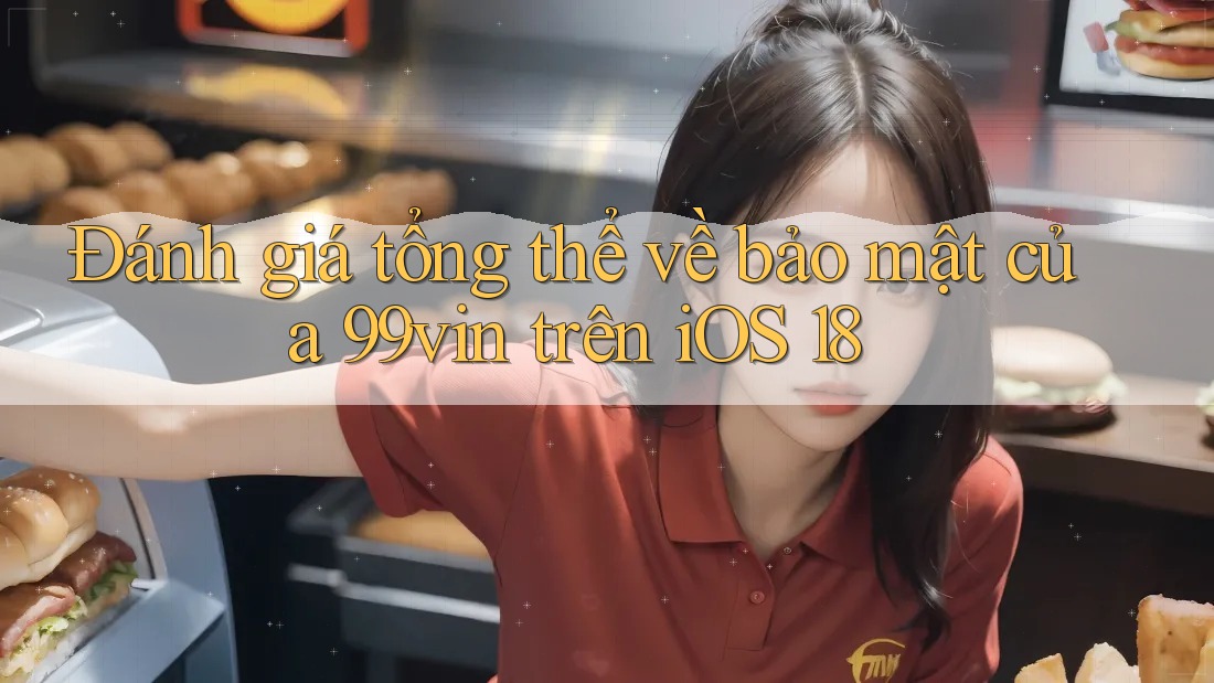 Đánh giá tổng thể về bảo mật của 99vin trên iOS 18