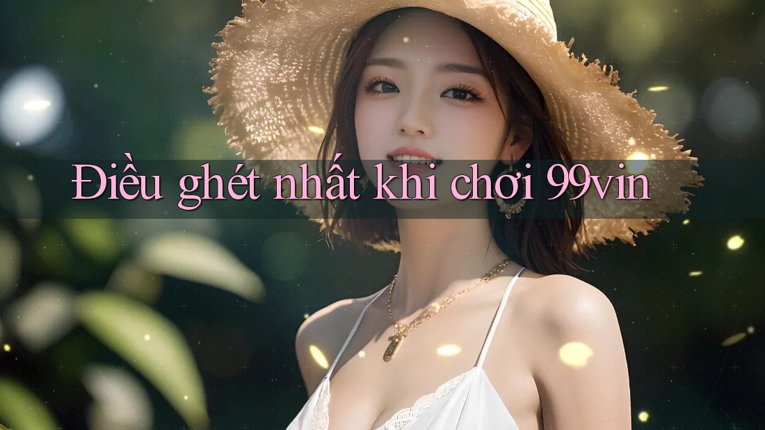 Điều ghét nhất khi chơi 99vin