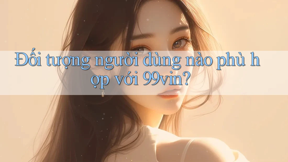 Đối tượng người dùng nào phù hợp với 99vin? Đối tượng người dùng nào phù hợp với 99vin?