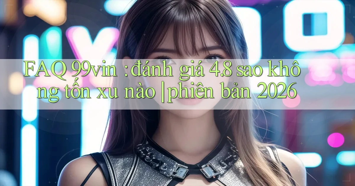 FAQ 99vin đánh giá 4.8 sao không tốn xu nào phiên bản 2026