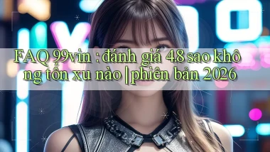 FAQ 99vin đánh giá 4.8 sao không tốn xu nào phiên bản 2026