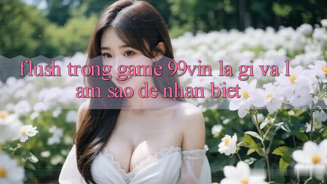 “Flush” trong game 99vin là gì và làm sao để nhận biết?