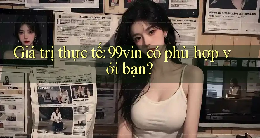 Giá trị thực tế: 99vin có phù hợp với bạn?