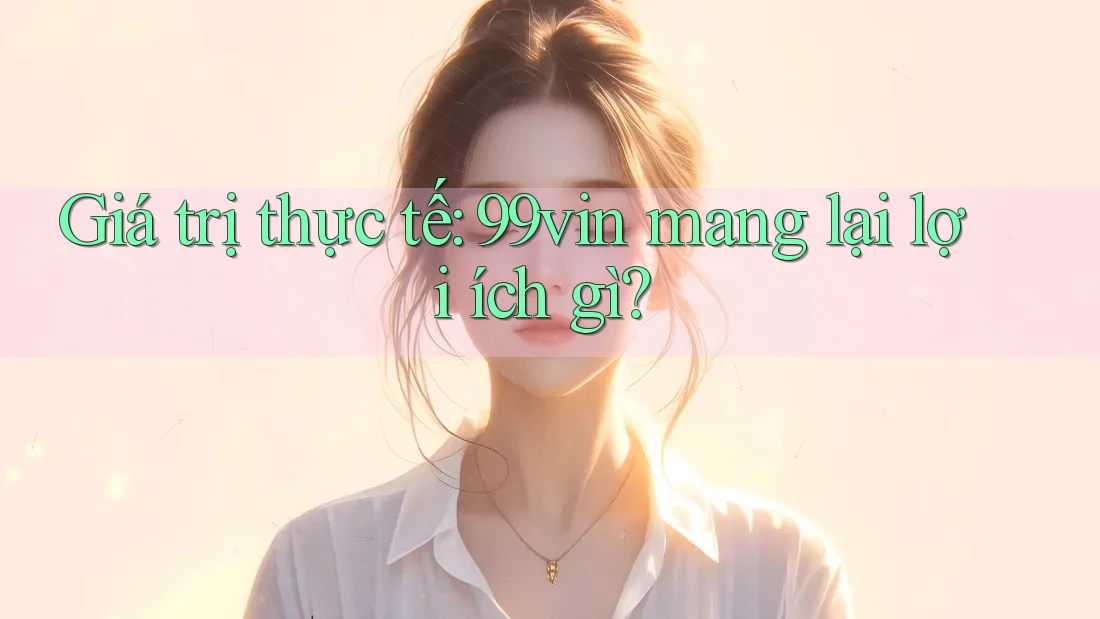 Giá trị thực tế: 99vin mang lại lợi ích gì?