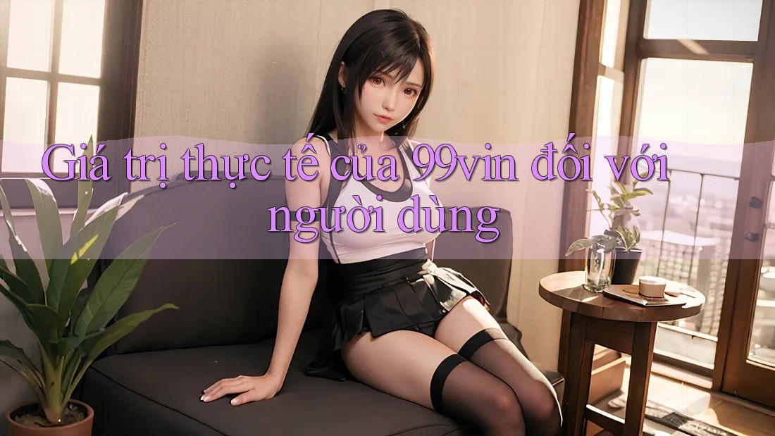 Giá trị thực tế của 99vin đối với người dùng