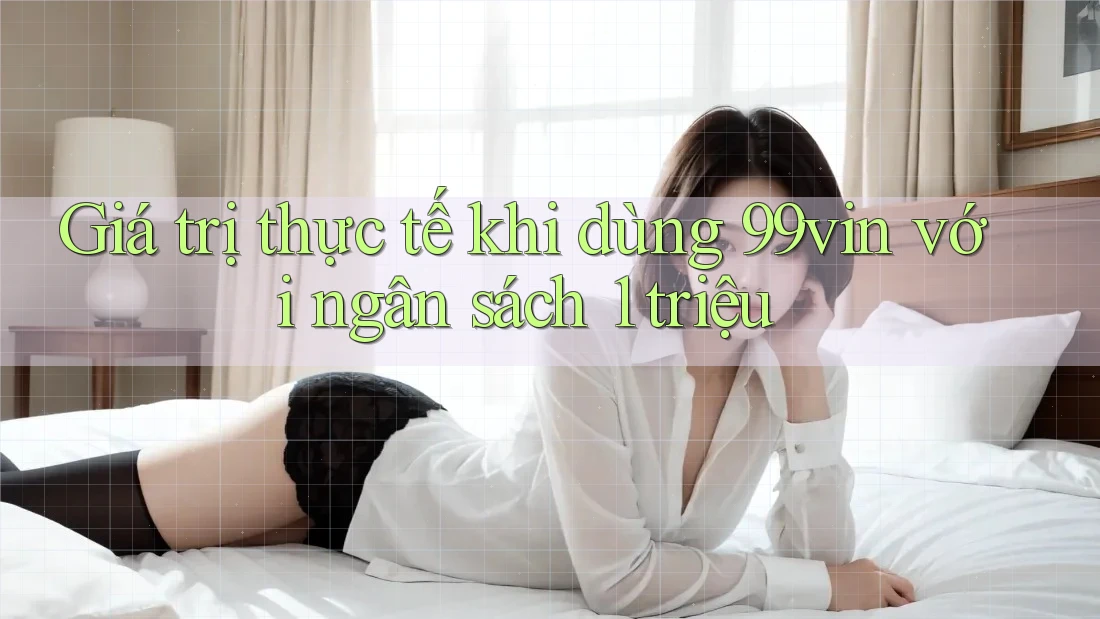 Giá trị thực tế khi dùng 99vin với ngân sách 1 triệu Giá trị thực tế khi dùng 99vin với ngân sách 1 triệu
