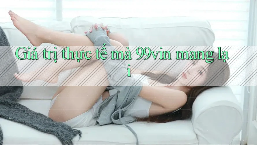 Giá trị thực tế mà 99vin mang lại