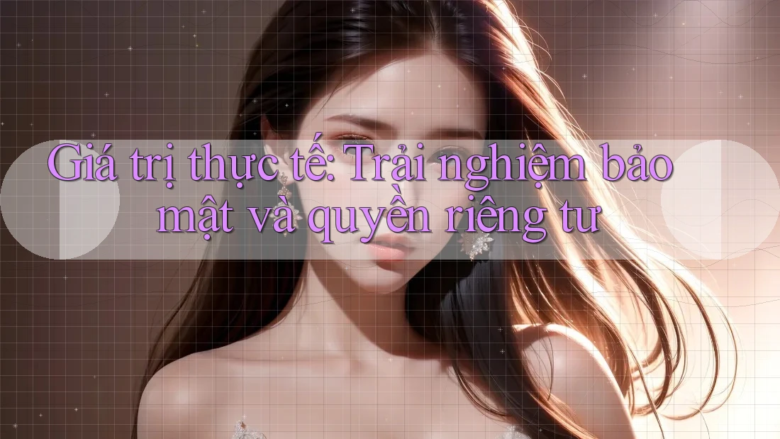 Giá trị thực tế: Trải nghiệm bảo mật và quyền riêng tư