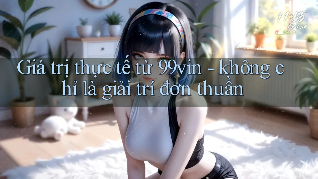 Giá trị thực tế từ 99vin - không chỉ là giải trí đơn thuần
