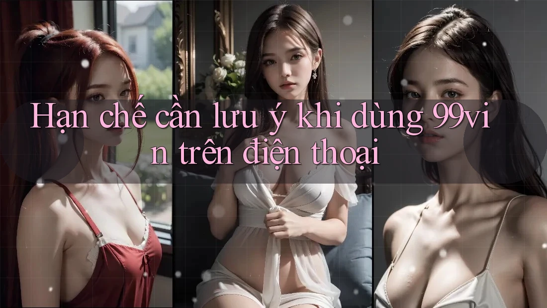 Hạn chế cần lưu ý khi dùng 99vin trên điện thoại Hạn chế cần lưu ý khi dùng 99vin trên điện thoại