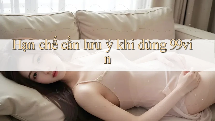 Hạn chế cần lưu ý khi dùng 99vin