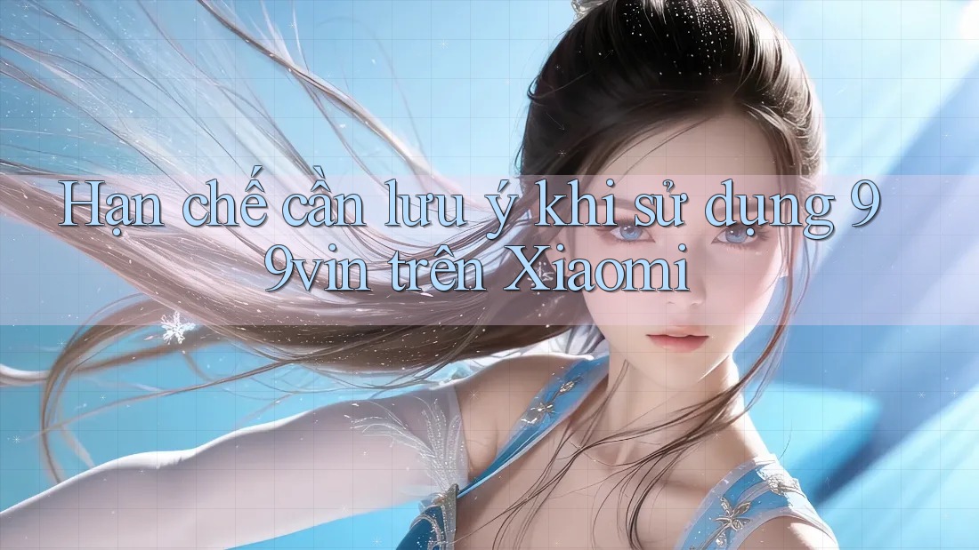 Hạn chế cần lưu ý khi sử dụng 99vin trên Xiaomi