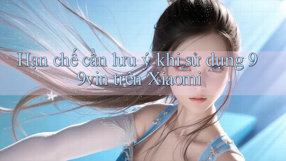 Hạn chế cần lưu ý khi sử dụng 99vin trên Xiaomi