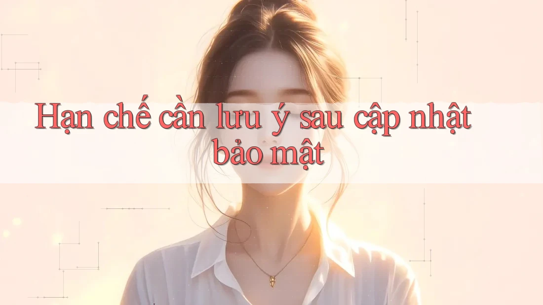 Hạn chế cần lưu ý sau cập nhật bảo mật