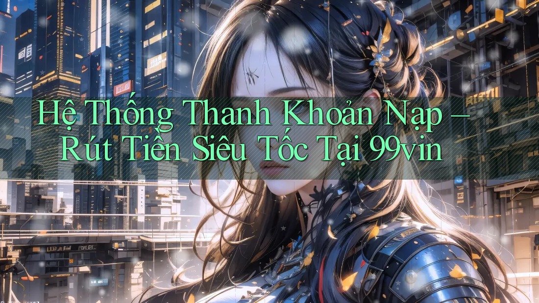 Hệ Thống Thanh Khoản Nạp – Rút Tiền Siêu Tốc Tại 99vin