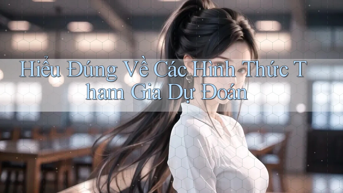 Hiểu Đúng Về Các Hình Thức Tham Gia Dự Đoán Hiểu Đúng Về Các Hình Thức Tham Gia Dự Đoán