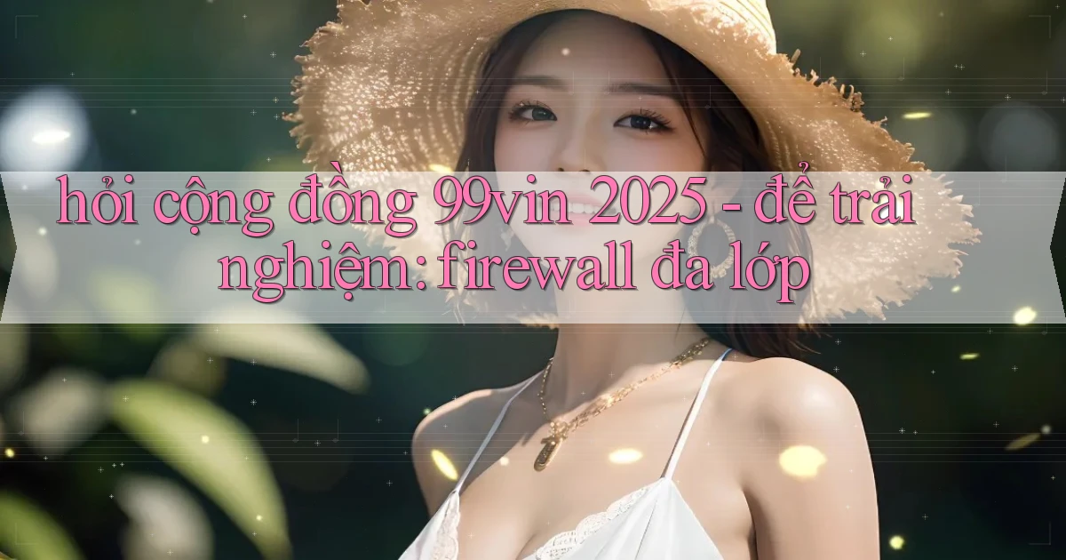 hỏi cộng đồng 99vin 2025   để trải nghiệm firewall đa lớp