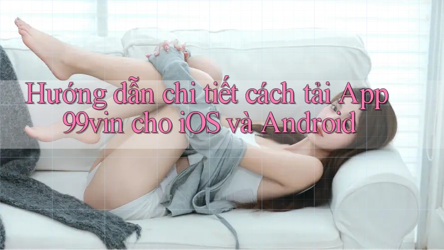 Hướng dẫn chi tiết cách tải App 99vin cho iOS và Android Hướng dẫn chi tiết cách tải App 99vin cho iOS và Android