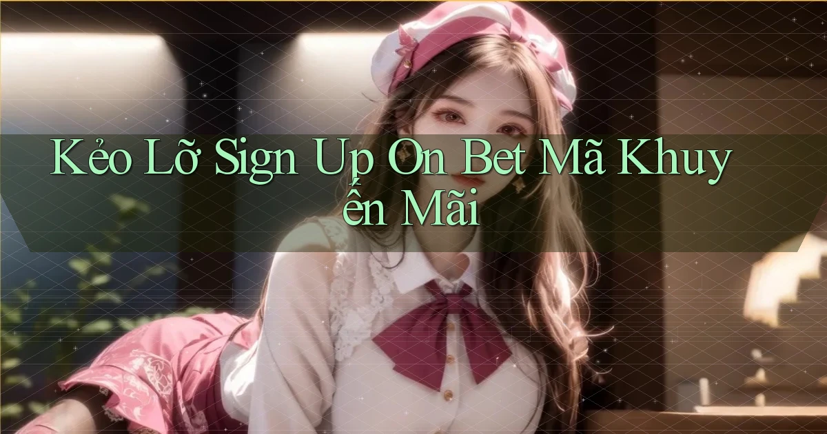 kẻo lỡ sign up on bet mã khuyến mãi