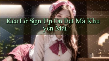kẻo lỡ sign up on bet mã khuyến mãi
