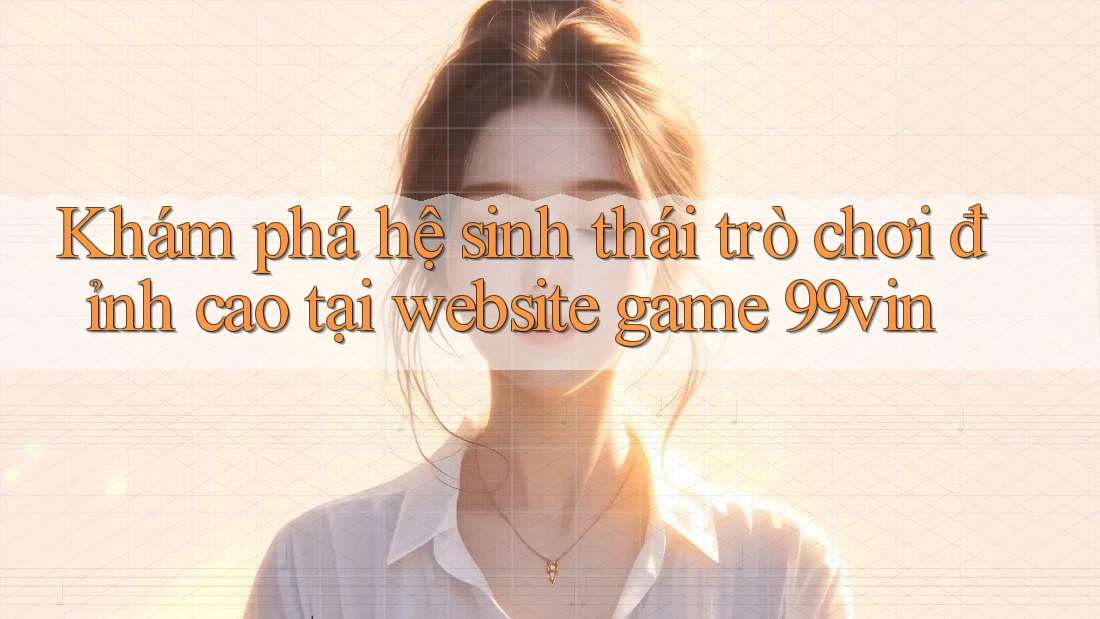 Khám phá hệ sinh thái trò chơi đỉnh cao tại website game 99vin Khám phá hệ sinh thái trò chơi đỉnh cao tại website game 99vin