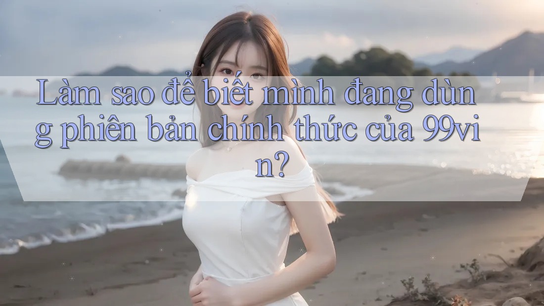 Làm sao để biết mình đang dùng phiên bản chính thức của 99vin?