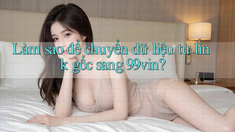 Làm sao để chuyển dữ liệu từ link gốc sang 99vin? Làm sao để chuyển dữ liệu từ link gốc sang 99vin?