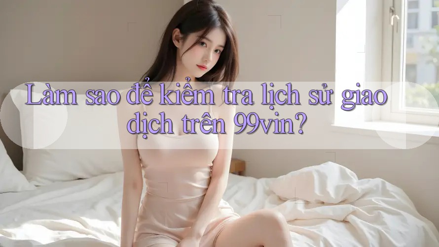Làm sao để kiểm tra lịch sử giao dịch trên 99vin? Làm sao để kiểm tra lịch sử giao dịch trên 99vin?
