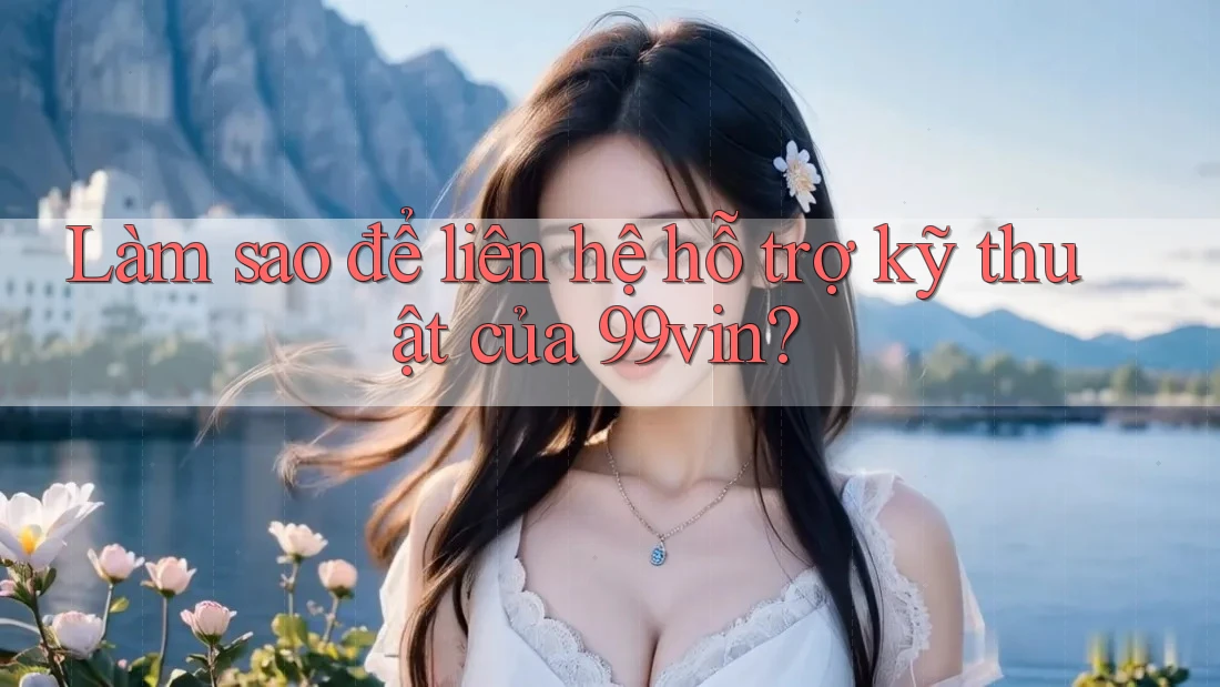 Làm sao để liên hệ hỗ trợ kỹ thuật của 99vin?