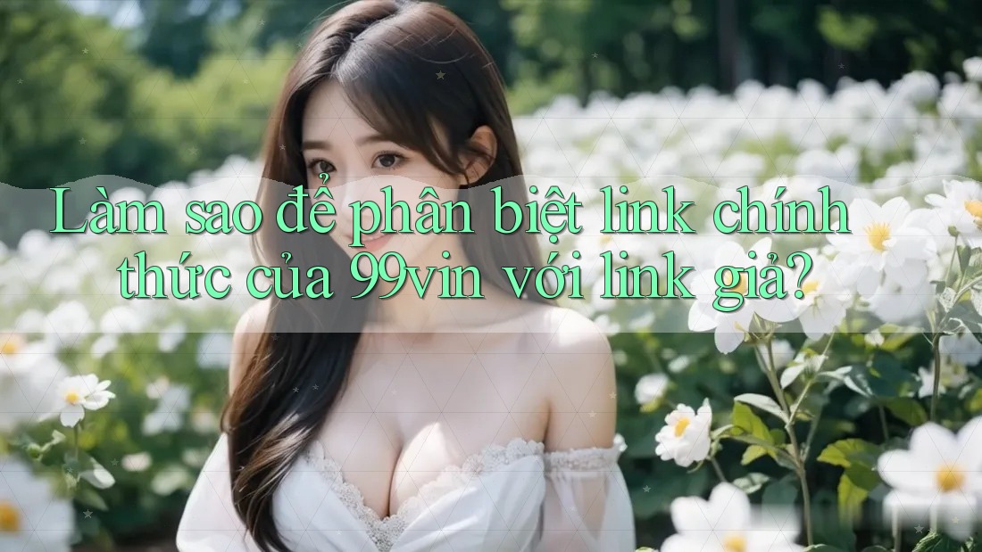 Làm sao để phân biệt link chính thức của 99vin với link giả?