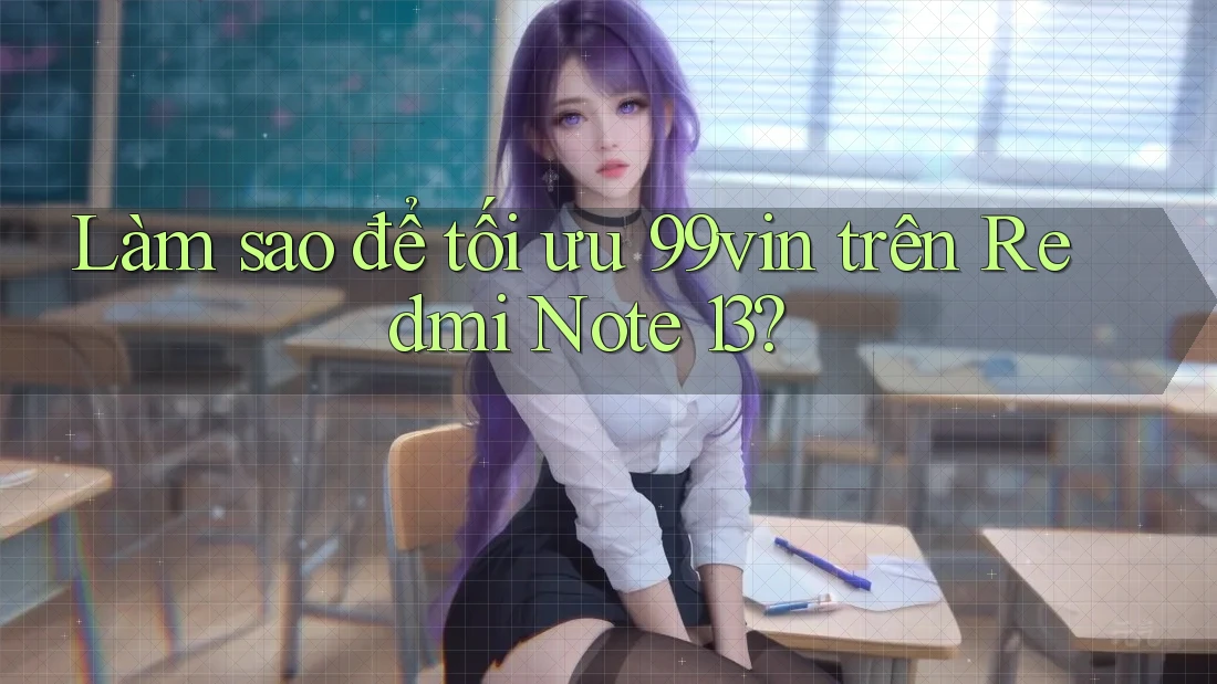 Làm sao để tối ưu 99vin trên Redmi Note 13?