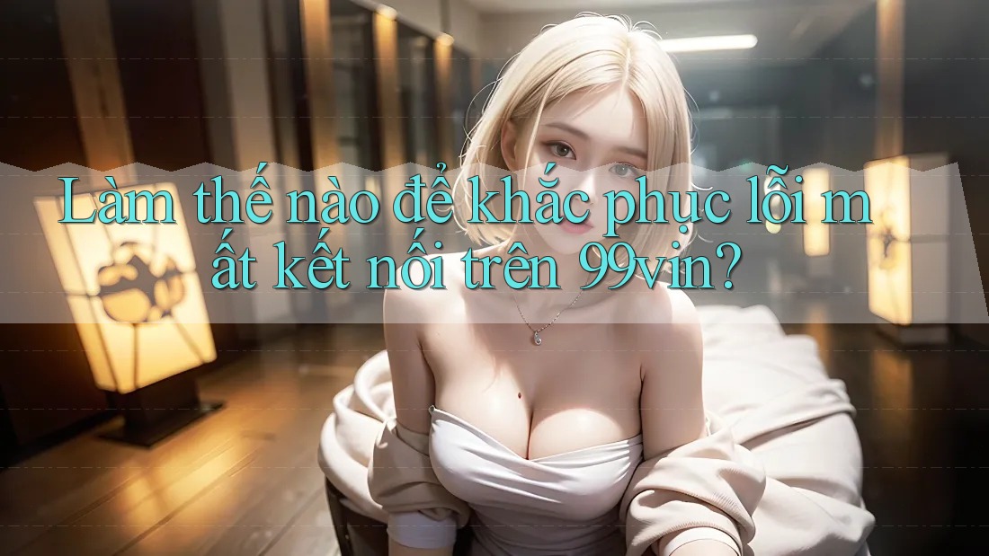 Làm thế nào để khắc phục lỗi mất kết nối trên 99vin?