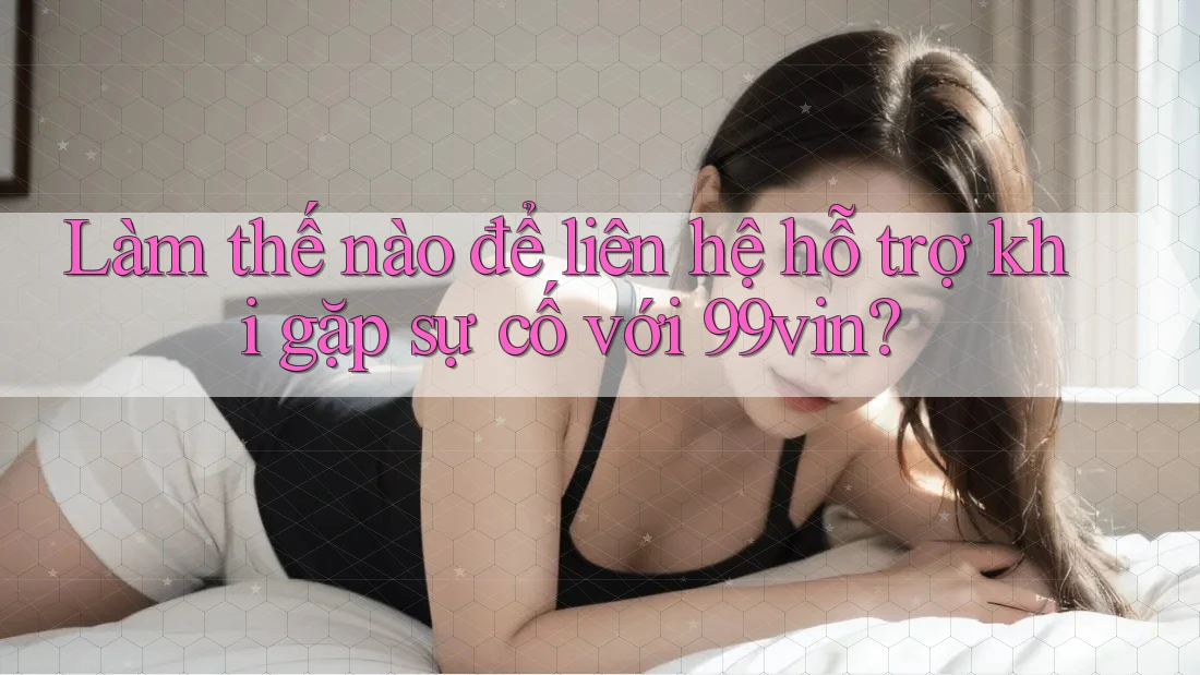Làm thế nào để liên hệ hỗ trợ khi gặp sự cố với 99vin? Làm thế nào để liên hệ hỗ trợ khi gặp sự cố với 99vin?