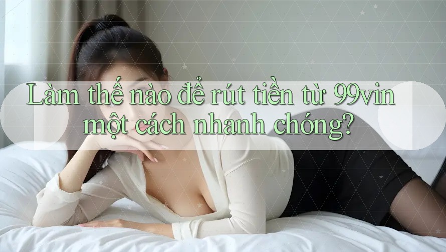 Làm thế nào để rút tiền từ 99vin một cách nhanh chóng?