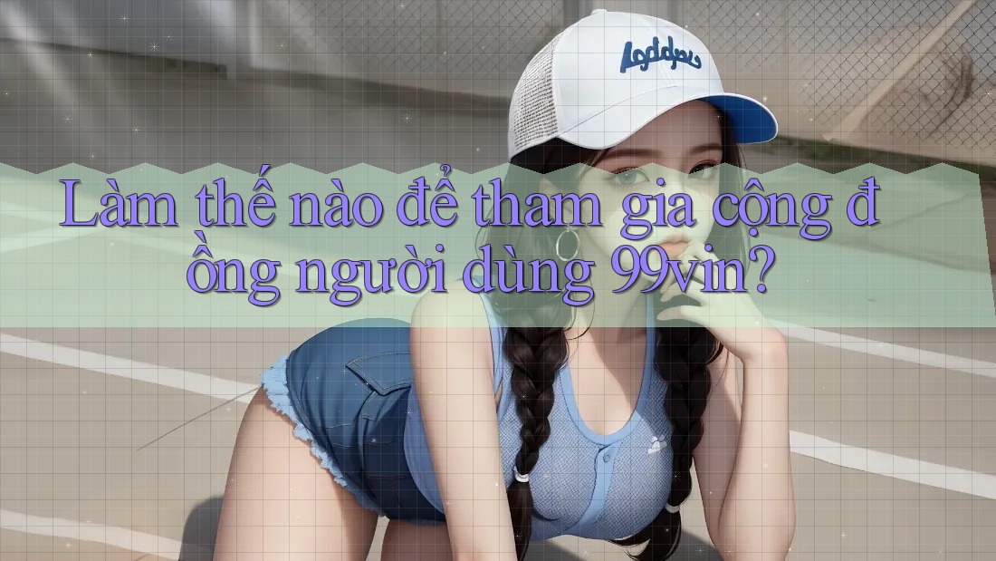 Làm thế nào để tham gia cộng đồng người dùng 99vin? Làm thế nào để tham gia cộng đồng người dùng 99vin?