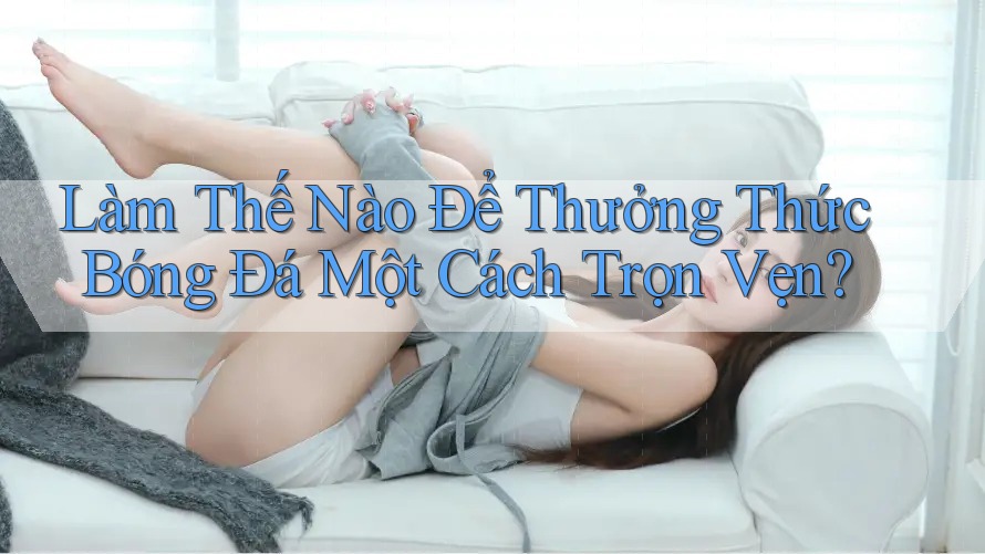 Làm Thế Nào Để Thưởng Thức Bóng Đá Một Cách Trọn Vẹn? Làm Thế Nào Để Thưởng Thức Bóng Đá Một Cách Trọn Vẹn?