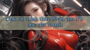 Link tải chính thức 99vin cho iPhone vừa ra mắt