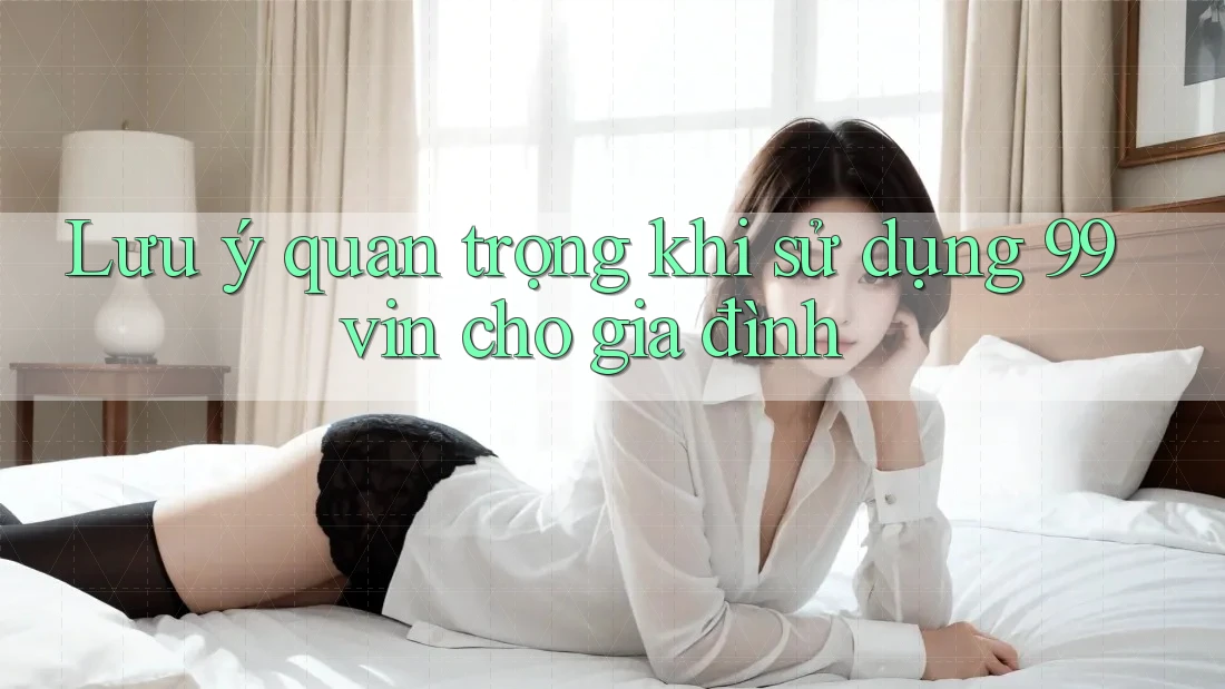 Lưu ý quan trọng khi sử dụng 99vin cho gia đình Lưu ý quan trọng khi sử dụng 99vin cho gia đình