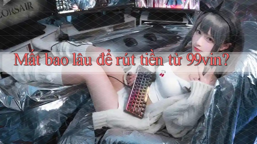 Mất bao lâu để rút tiền từ 99vin?