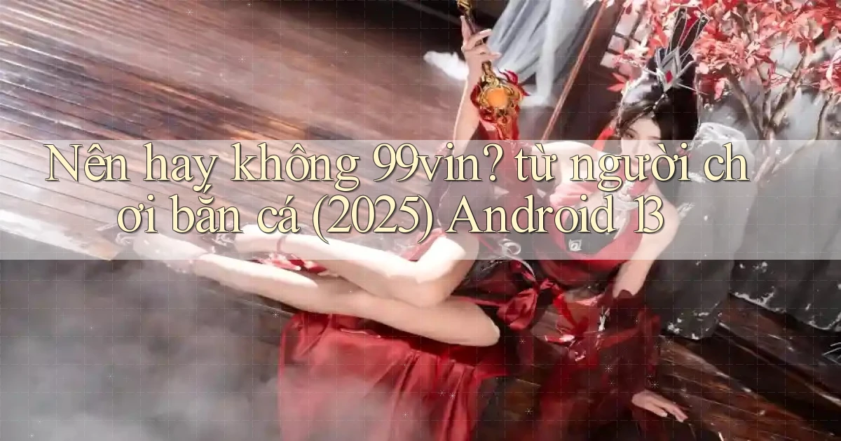 Nên hay không 99vin từ người chơi bắn cá (2025) Android 13