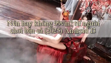 Nên hay không 99vin từ người chơi bắn cá (2025) Android 13