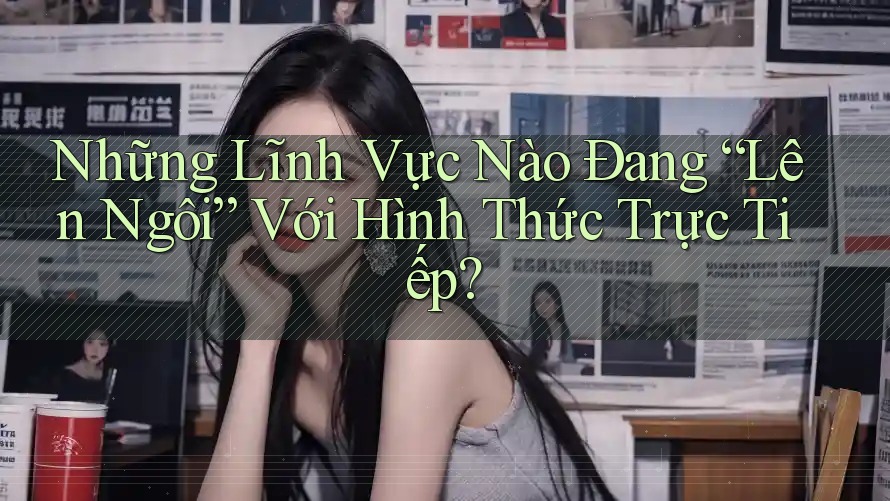 Những Lĩnh Vực Nào Đang “Lên Ngôi” Với Hình Thức Trực Tiếp? Những Lĩnh Vực Nào Đang “Lên Ngôi” Với Hình Thức Trực Tiếp?