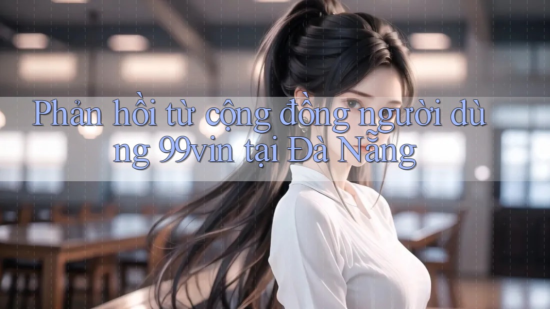 Phản hồi từ cộng đồng người dùng 99vin tại Đà Nẵng