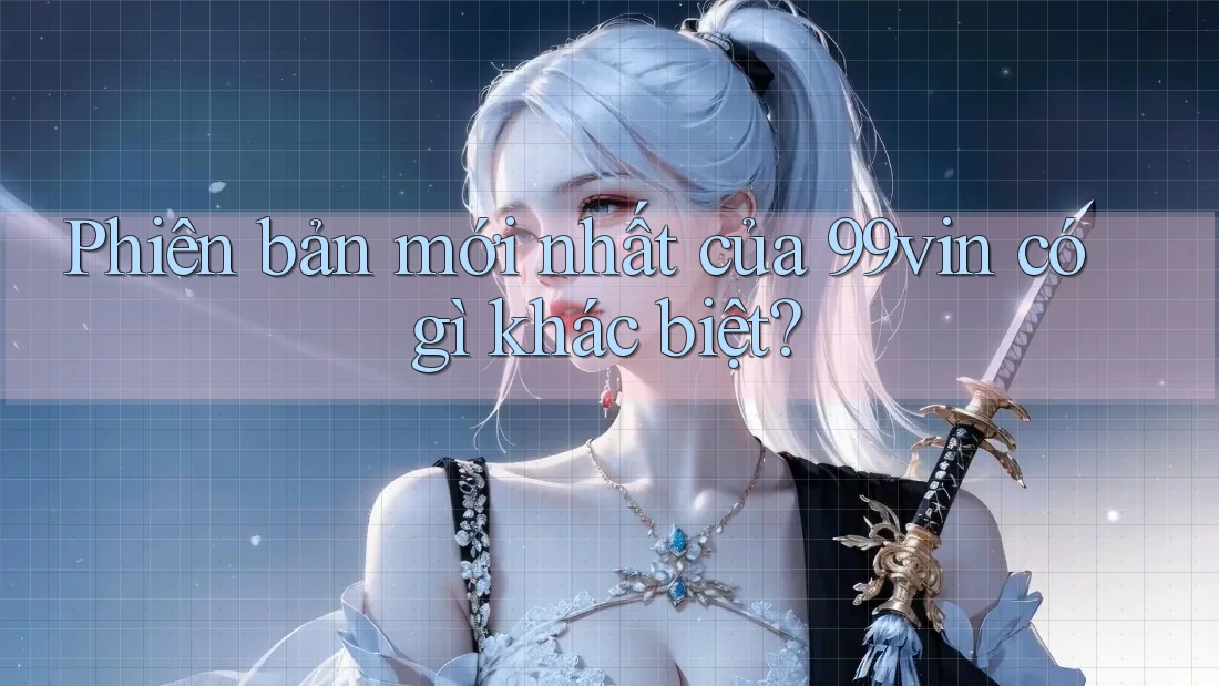 Phiên bản mới nhất của 99vin có gì khác biệt?