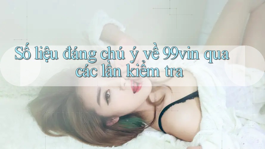 Số liệu đáng chú ý về 99vin qua các lần kiểm tra