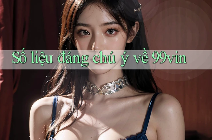 Số liệu đáng chú ý về 99vin