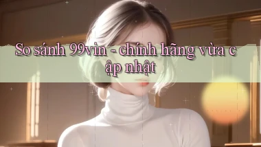So sánh 99vin   chính hãng vừa cập nhật
