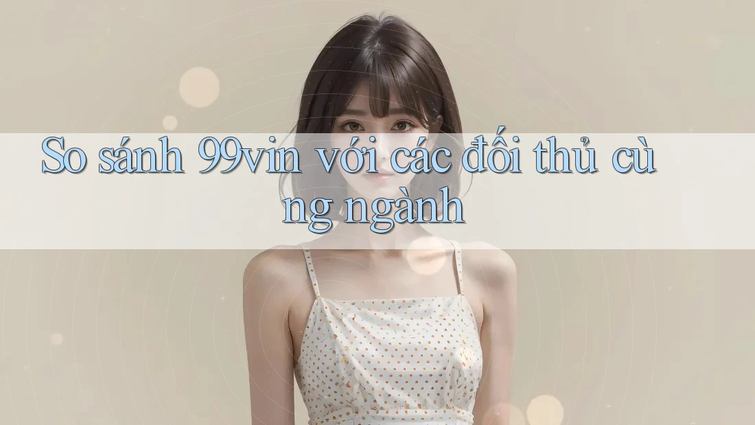 So sánh 99vin với các đối thủ cùng ngành