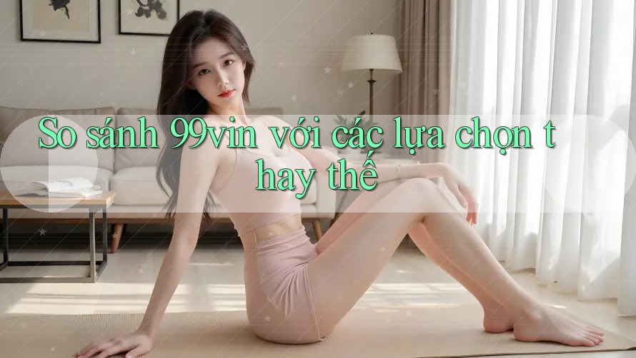 So sánh 99vin với các lựa chọn thay thế
