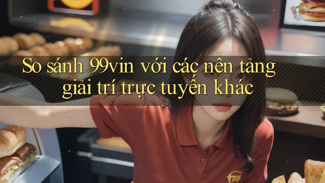 So sánh 99vin với các nền tảng giải trí trực tuyến khác